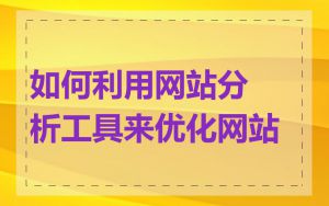 如何利用网站分析工具来优化网站