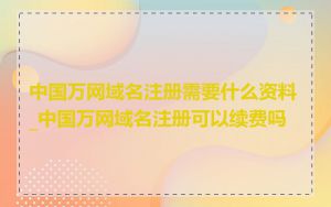 中国万网域名注册需要什么资料_中国万网域名注册可以续费吗