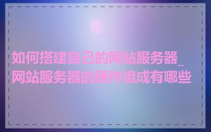 如何搭建自己的网站服务器_网站服务器的硬件组成有哪些