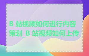 B 站视频如何进行内容策划_B 站视频如何上传