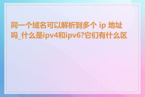 同一个域名可以解析到多个 ip 地址吗_什么是ipv4和ipv6?它们有什么区别