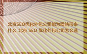 北京SEO优化外包公司能为网站带来什么_北京 SEO 优化外包公司怎么选