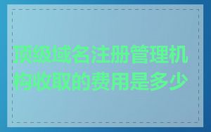 顶级域名注册管理机构收取的费用是多少