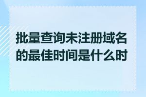 批量查询未注册域名的最佳时间是什么时候