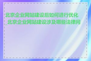 北京企业网站建设后如何进行优化_北京企业网站建设涉及哪些法律问题