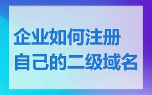 企业如何注册自己的二级域名