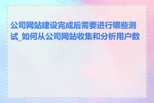 公司网站建设完成后需要进行哪些测试_如何从公司网站收集和分析用户数据