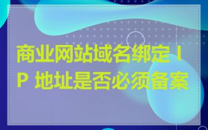 商业网站域名绑定 IP 地址是否必须备案