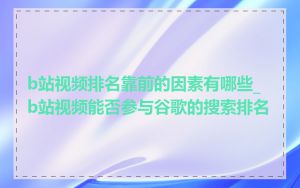 b站视频排名靠前的因素有哪些_b站视频能否参与谷歌的搜索排名