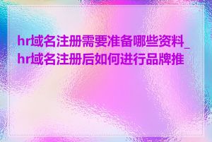 hr域名注册需要准备哪些资料_hr域名注册后如何进行品牌推广