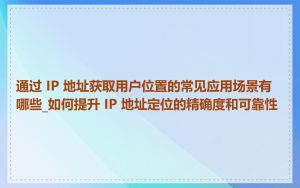 通过 IP 地址获取用户位置的常见应用场景有哪些_如何提升 IP 地址定位的精确度和可靠性