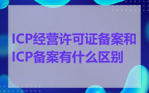 ICP经营许可证备案和ICP备案有什么区别