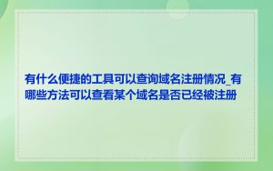 有什么便捷的工具可以查询域名注册情况_有哪些方法可以查看某个域名是否已经被注册