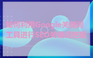 如何利用Google关键词工具进行SEO关键词挖掘