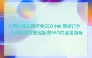 公司应该如何避免SEO中的黑帽行为_公司网站需要定期做SEO内容更新吗