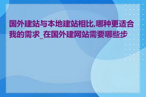 国外建站与本地建站相比,哪种更适合我的需求_在国外建网站需要哪些步骤