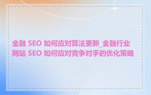 金融 SEO 如何应对算法更新_金融行业网站 SEO 如何应对竞争对手的优化策略