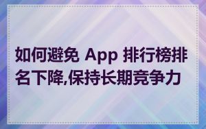 如何避免 App 排行榜排名下降,保持长期竞争力