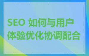 SEO 如何与用户体验优化协调配合