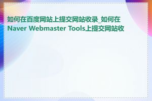 如何在百度网站上提交网站收录_如何在Naver Webmaster Tools上提交网站收录