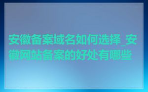 安徽备案域名如何选择_安徽网站备案的好处有哪些