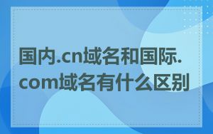 国内.cn域名和国际.com域名有什么区别