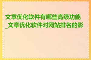 文章优化软件有哪些高级功能_文章优化软件对网站排名的影响