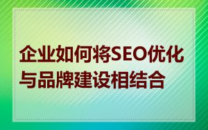 企业如何将SEO优化与品牌建设相结合