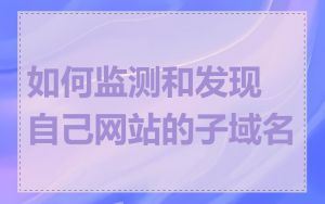 如何监测和发现自己网站的子域名