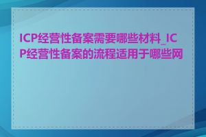 ICP经营性备案需要哪些材料_ICP经营性备案的流程适用于哪些网站