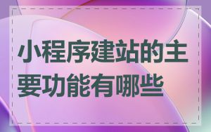 小程序建站的主要功能有哪些