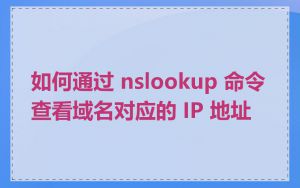 如何通过 nslookup 命令查看域名对应的 IP 地址