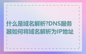 什么是域名解析?DNS服务器如何将域名解析为IP地址