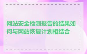 网站安全检测报告的结果如何与网站恢复计划相结合