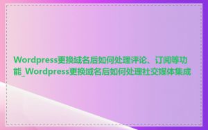 Wordpress更换域名后如何处理评论、订阅等功能_Wordpress更换域名后如何处理社交媒体集成