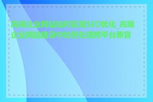 高端企业网站如何实现SEO优化_高端企业网站建设中如何处理跨平台兼容性