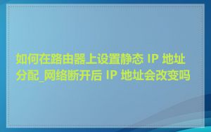 如何在路由器上设置静态 IP 地址分配_网络断开后 IP 地址会改变吗