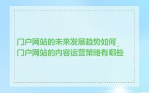 门户网站的未来发展趋势如何_门户网站的内容运营策略有哪些