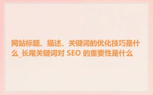 网站标题、描述、关键词的优化技巧是什么_长尾关键词对 SEO 的重要性是什么