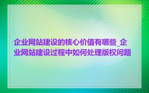 企业网站建设的核心价值有哪些_企业网站建设过程中如何处理版权问题