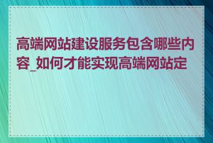 高端网站建设服务包含哪些内容_如何才能实现高端网站定制