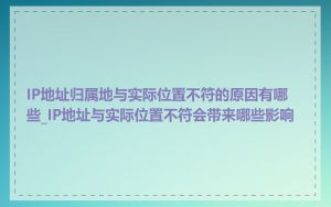 IP地址归属地与实际位置不符的原因有哪些_IP地址与实际位置不符会带来哪些影响