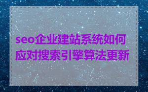 seo企业建站系统如何应对搜索引擎算法更新