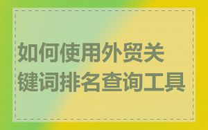 如何使用外贸关键词排名查询工具