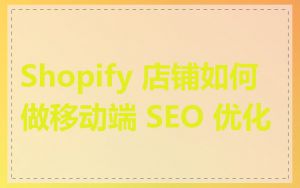 Shopify 店铺如何做移动端 SEO 优化