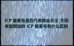 ICP 备案号是否代表网站合法_不同类型网站的 ICP 备案号有什么区别