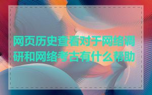 网页历史查看对于网络调研和网络考古有什么帮助