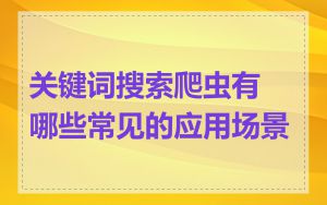 关键词搜索爬虫有哪些常见的应用场景