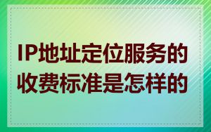 IP地址定位服务的收费标准是怎样的