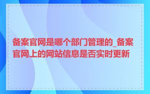 备案官网是哪个部门管理的_备案官网上的网站信息是否实时更新